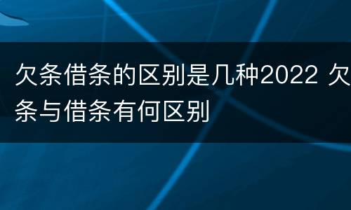 欠条借条的区别是几种2022 欠条与借条有何区别