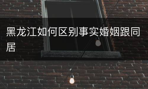 黑龙江如何区别事实婚姻跟同居