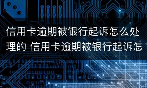 信用卡逾期被银行起诉怎么处理的 信用卡逾期被银行起诉怎么处理的呢