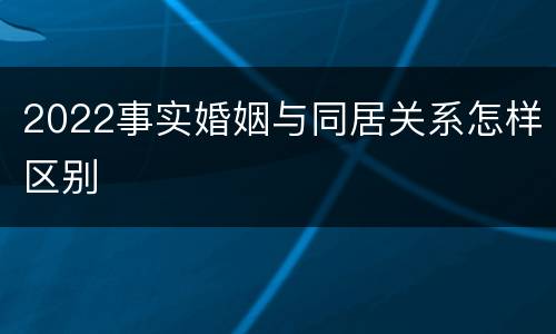 2022事实婚姻与同居关系怎样区别