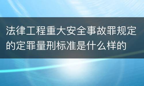 法律工程重大安全事故罪规定的定罪量刑标准是什么样的