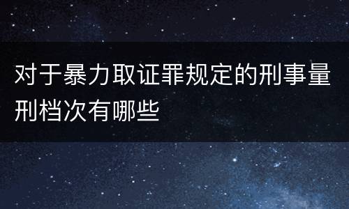 对于暴力取证罪规定的刑事量刑档次有哪些