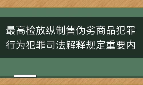 最高检放纵制售伪劣商品犯罪行为犯罪司法解释规定重要内容都有哪些