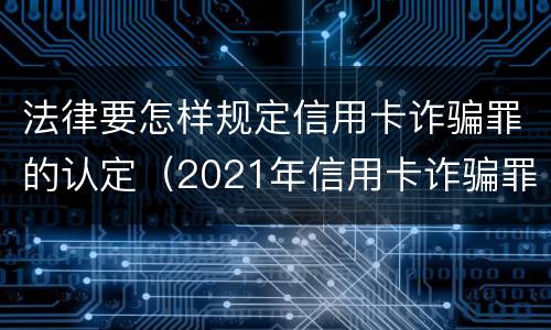法律要怎样规定信用卡诈骗罪的认定（2021年信用卡诈骗罪怎么认定）