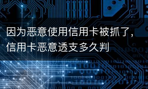 因为恶意使用信用卡被抓了，信用卡恶意透支多久判