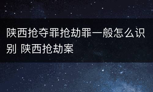 陕西抢夺罪抢劫罪一般怎么识别 陕西抢劫案