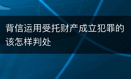 背信运用受托财产成立犯罪的该怎样判处