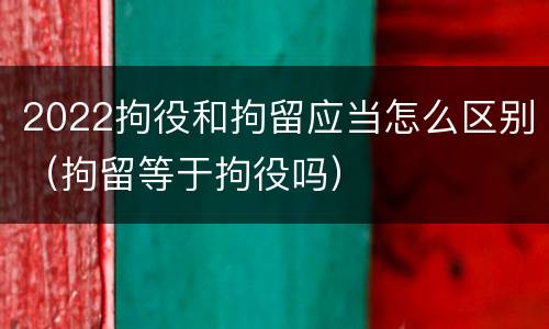 2022拘役和拘留应当怎么区别（拘留等于拘役吗）