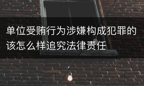 单位受贿行为涉嫌构成犯罪的该怎么样追究法律责任