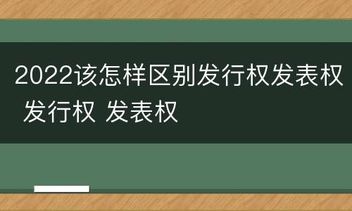 2022该怎样区别发行权发表权 发行权 发表权
