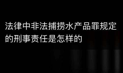法律中非法捕捞水产品罪规定的刑事责任是怎样的