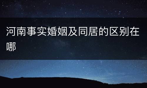 河南事实婚姻及同居的区别在哪