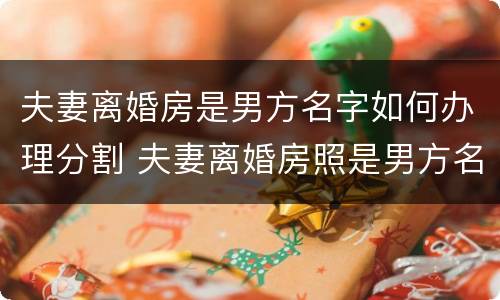 夫妻离婚房是男方名字如何办理分割 夫妻离婚房照是男方名字,女方拿房产证有用吗?