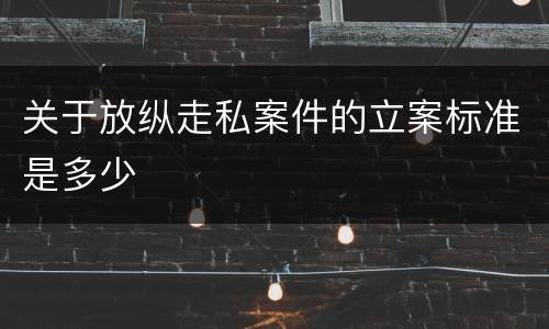 关于放纵走私案件的立案标准是多少
