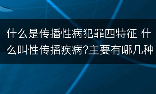 什么是传播性病犯罪四特征 什么叫性传播疾病?主要有哪几种?