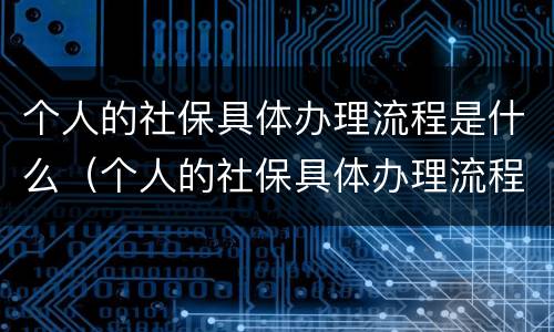 个人的社保具体办理流程是什么（个人的社保具体办理流程是什么呢）