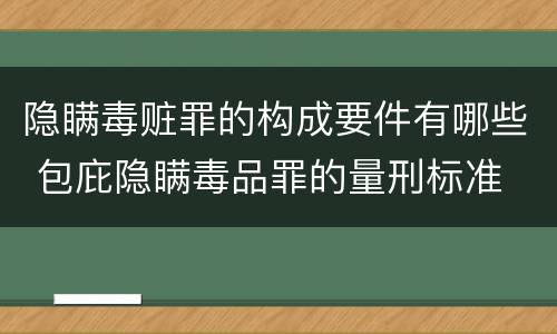 隐瞒毒赃罪的构成要件有哪些 包庇隐瞒毒品罪的量刑标准