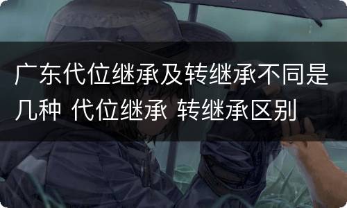 广东代位继承及转继承不同是几种 代位继承 转继承区别