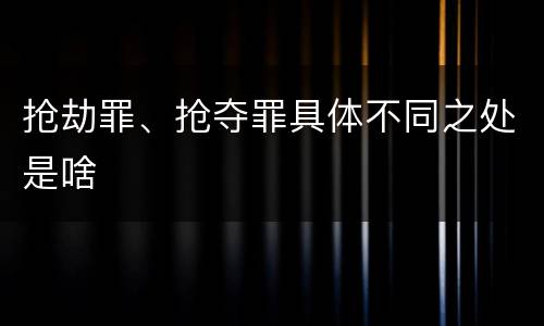 抢劫罪、抢夺罪具体不同之处是啥