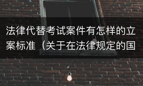 法律代替考试案件有怎样的立案标准（关于在法律规定的国家考试中代替他人考试的行为）