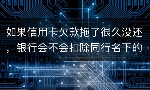 如果信用卡欠款拖了很久没还，银行会不会扣除同行名下的储蓄卡