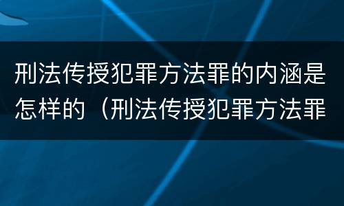 刑法传授犯罪方法罪的内涵是怎样的（刑法传授犯罪方法罪的内涵是怎样的）