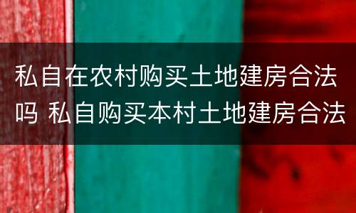 私自在农村购买土地建房合法吗 私自购买本村土地建房合法吗