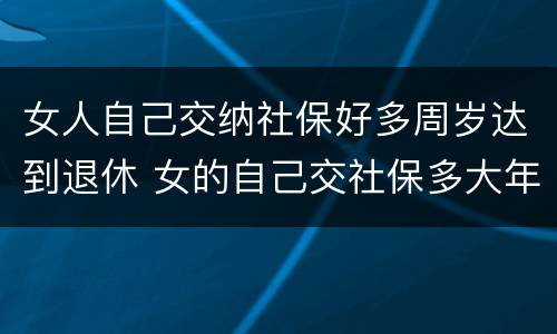 女人自己交纳社保好多周岁达到退休 女的自己交社保多大年龄可以退休