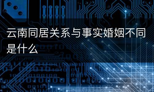 云南同居关系与事实婚姻不同是什么