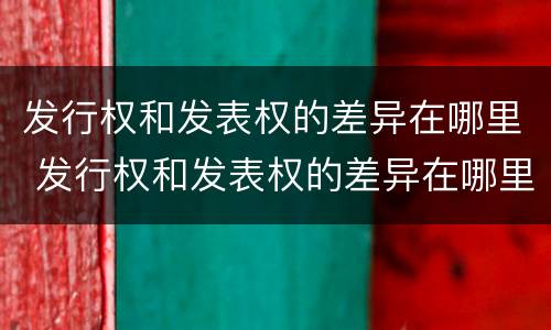 发行权和发表权的差异在哪里 发行权和发表权的差异在哪里查