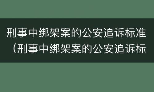 刑事中绑架案的公安追诉标准（刑事中绑架案的公安追诉标准是多少）