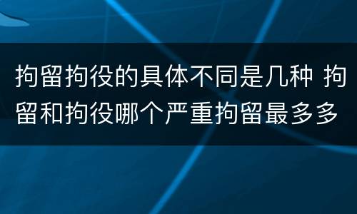 拘留拘役的具体不同是几种 拘留和拘役哪个严重拘留最多多少天