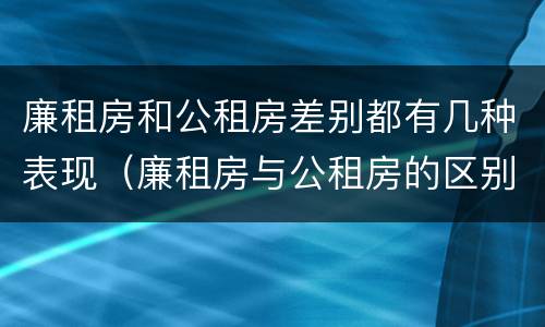 廉租房和公租房差别都有几种表现（廉租房与公租房的区别在哪里）