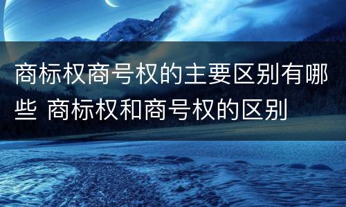 商标权商号权的主要区别有哪些 商标权和商号权的区别