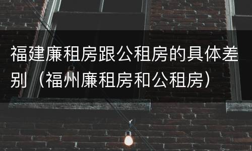 福建廉租房跟公租房的具体差别（福州廉租房和公租房）