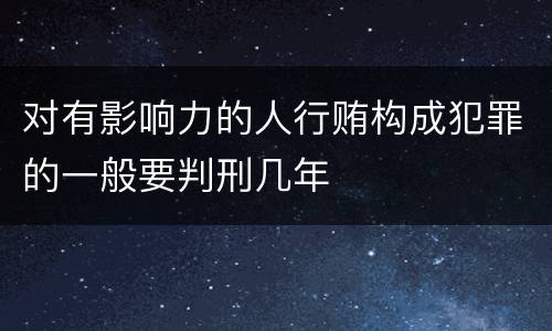 对有影响力的人行贿构成犯罪的一般要判刑几年