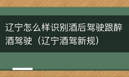 辽宁怎么样识别酒后驾驶跟醉酒驾驶（辽宁酒驾新规）