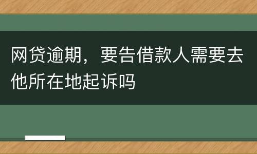 网贷逾期，要告借款人需要去他所在地起诉吗