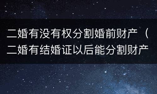 二婚有没有权分割婚前财产（二婚有结婚证以后能分割财产吗）