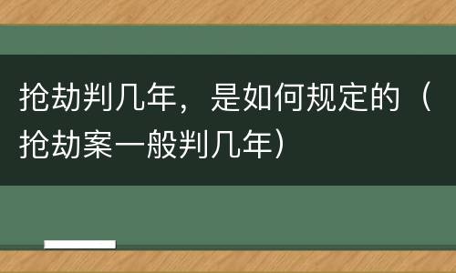 抢劫判几年，是如何规定的（抢劫案一般判几年）