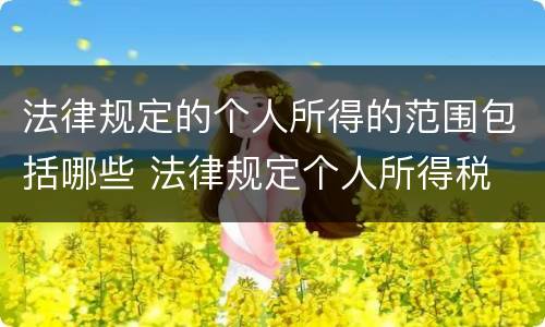 法律规定的个人所得的范围包括哪些 法律规定个人所得税