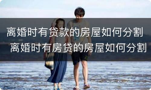 离婚时有贷款的房屋如何分割 离婚时有房贷的房屋如何分割