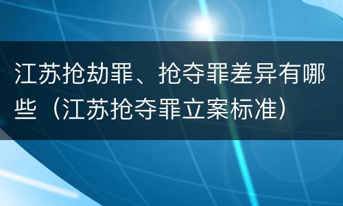 江苏抢劫罪、抢夺罪差异有哪些（江苏抢夺罪立案标准）