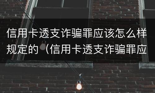 信用卡透支诈骗罪应该怎么样规定的（信用卡透支诈骗罪应该怎么样规定的判刑）
