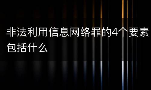 非法利用信息网络罪的4个要素包括什么