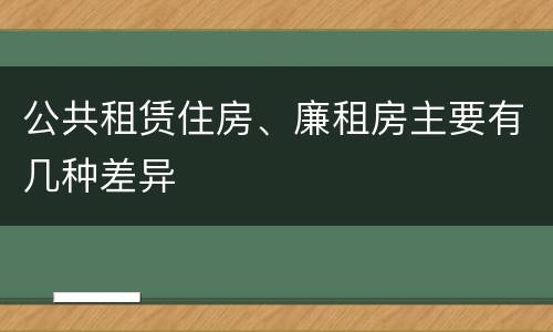 公共租赁住房、廉租房主要有几种差异