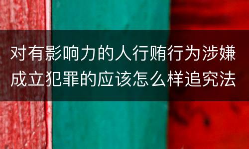 对有影响力的人行贿行为涉嫌成立犯罪的应该怎么样追究法律责任