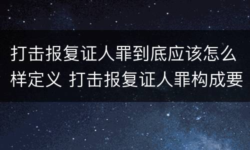 打击报复证人罪到底应该怎么样定义 打击报复证人罪构成要件