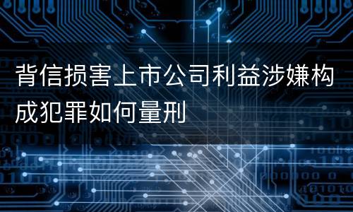 背信损害上市公司利益涉嫌构成犯罪如何量刑