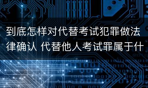 到底怎样对代替考试犯罪做法律确认 代替他人考试罪属于什么类犯罪